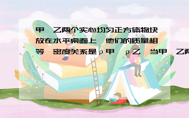 甲、乙两个实心均匀正方体物块放在水平桌面上,他们的质量相等,密度关系是ρ甲＞ρ乙,当甲、乙两物块上,分别放重为G1、G2的物体时,甲、乙两物块对水平地面的压强相等；当对甲、乙两物块