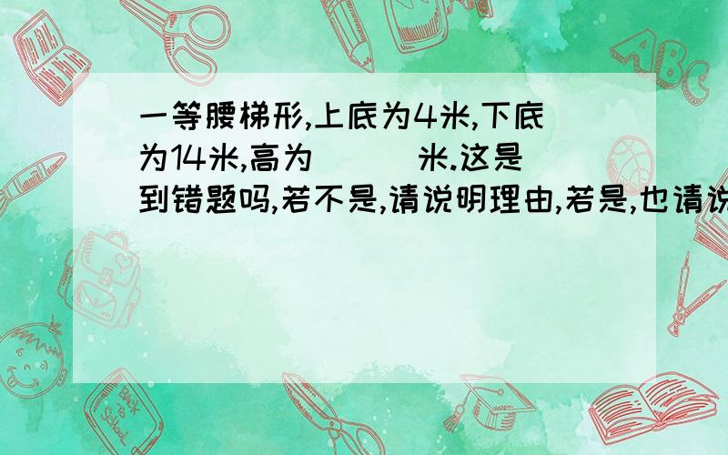 一等腰梯形,上底为4米,下底为14米,高为___米.这是到错题吗,若不是,请说明理由,若是,也请说明理由.