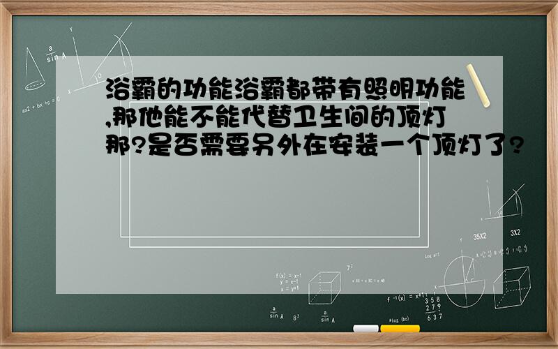 浴霸的功能浴霸都带有照明功能,那他能不能代替卫生间的顶灯那?是否需要另外在安装一个顶灯了?