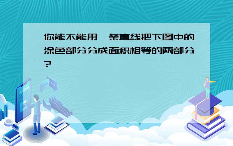 你能不能用一条直线把下图中的涂色部分分成面积相等的两部分?