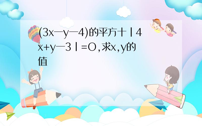 (3x一y一4)的平方十|4x+y一3丨=O,求x,y的值