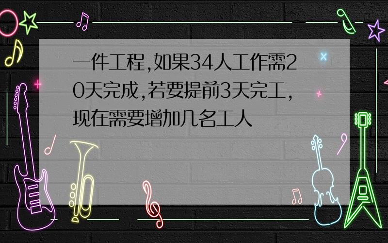 一件工程,如果34人工作需20天完成,若要提前3天完工,现在需要增加几名工人