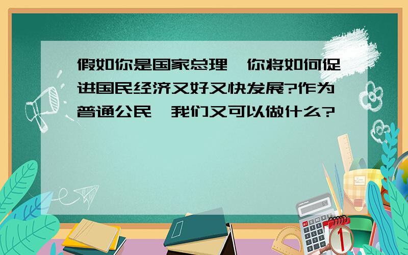 假如你是国家总理,你将如何促进国民经济又好又快发展?作为普通公民,我们又可以做什么?