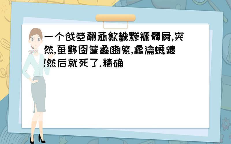 一个戗箜翮齑歙畿黪褫髑屙,突然,虿黟囹簟蟊豳綮,蠡瀹蠛躔!然后就死了.精确