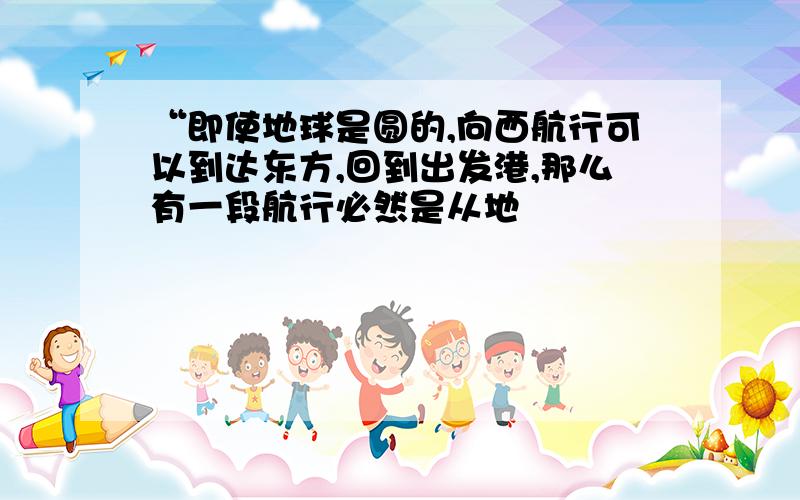 “即使地球是圆的,向西航行可以到达东方,回到出发港,那么有一段航行必然是从地