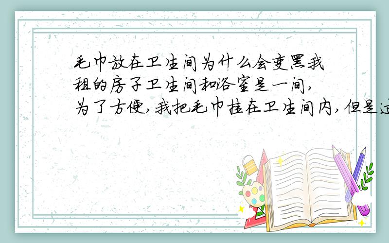 毛巾放在卫生间为什么会变黑我租的房子卫生间和浴室是一间,为了方便,我把毛巾挂在卫生间内,但是过一段时间发现,毛斤两端开始出现母指印大的黑块,洗也洗不干净,然后黑块越来越多,到后