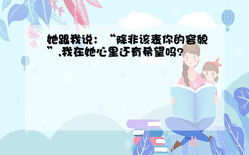 她跟我说：“除非该表你的容貌”,我在她心里还有希望吗?