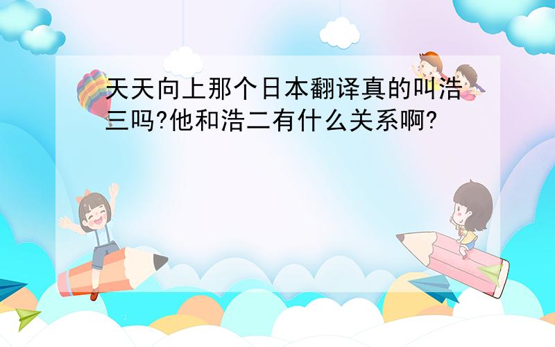 天天向上那个日本翻译真的叫浩三吗?他和浩二有什么关系啊?