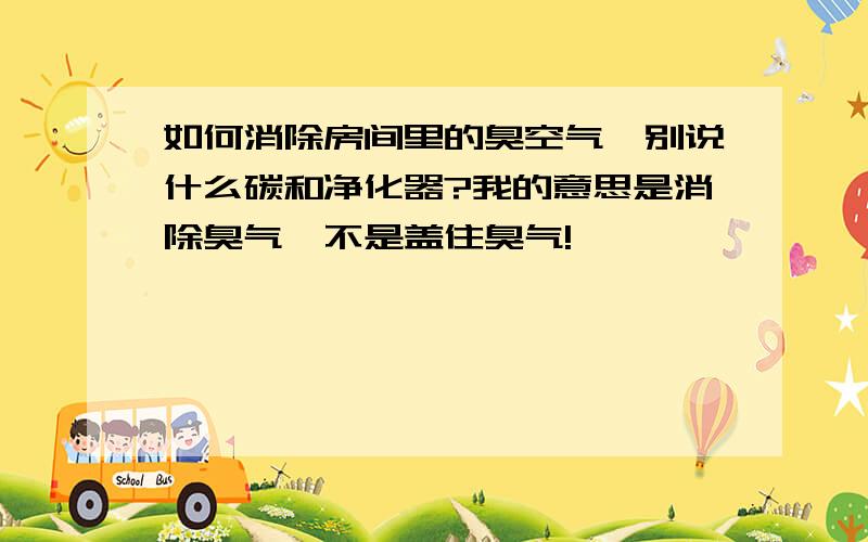 如何消除房间里的臭空气,别说什么碳和净化器?我的意思是消除臭气,不是盖住臭气!