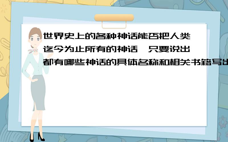 世界史上的各种神话能否把人类迄今为止所有的神话,只要说出都有哪些神话的具体名称和相关书籍写出（如古巴比伦神话,相关书籍《吉尔伽美什》和……）这种形式越全越好