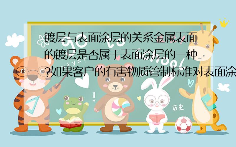 镀层与表面涂层的关系金属表面的镀层是否属于表面涂层的一种?如果客户的有害物质管制标准对表面涂层有特殊管制,那么金属表面的镀层/镀液是否也归类于此类管制?