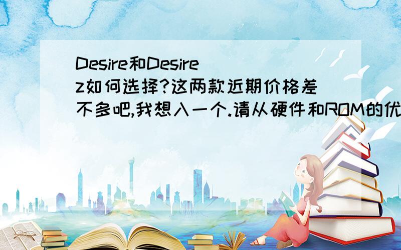 Desire和Desire z如何选择?这两款近期价格差不多吧,我想入一个.请从硬件和ROM的优化方面给我讲讲.本人常年用G3,Sense疾速优化那个ROM,也从系统流畅度和稳定性什么的帮我分析下.