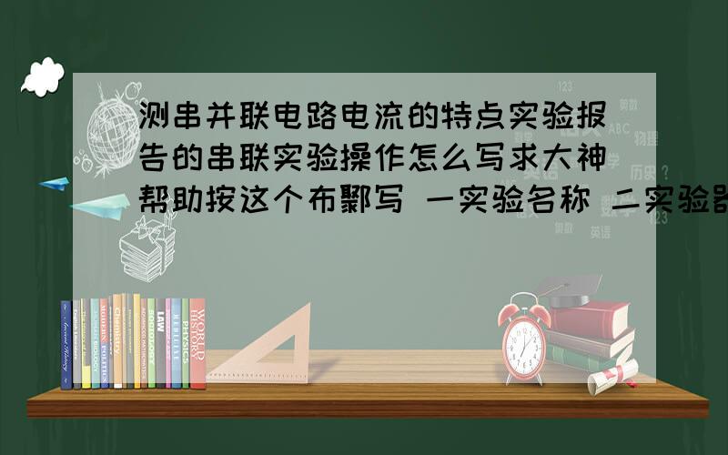 测串并联电路电流的特点实验报告的串联实验操作怎么写求大神帮助按这个布鄹写 一实验名称 二实验器材 三实验操作(串联) 1实验电路图 2实验实物图 3实验数据 四结论 ()