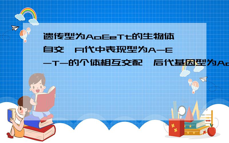 遗传型为AaEeTt的生物体自交,F1代中表现型为A-E-T-的个体相互交配,后代基因型为AaEEtt的几率为多少?