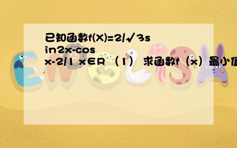 已知函数f(X)=2/√3sin2x-cos²x-2/1 x∈R （1） 求函数f（x）最小值和最小正周期