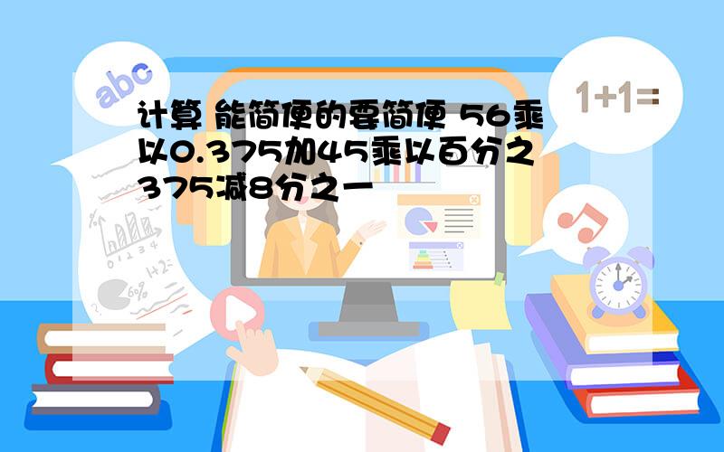 计算 能简便的要简便 56乘以0.375加45乘以百分之375减8分之一