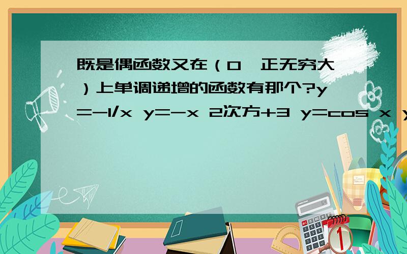 既是偶函数又在（0,正无穷大）上单调递增的函数有那个?y=-1/x y=-x 2次方+3 y=cos x y=e lxl次方e代表什么啊,什么是偶函数,怎样看函数是否在（0,正无穷大）递增?