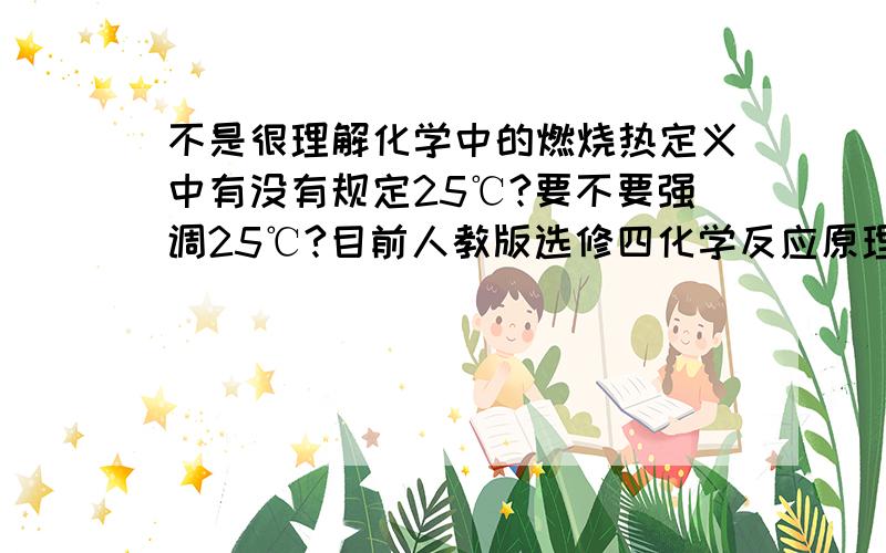 不是很理解化学中的燃烧热定义中有没有规定25℃?要不要强调25℃?目前人教版选修四化学反应原理（就是那本错误率遥遥领先的黑白教材）中只规定了101KPa时,1mol可燃物完全燃烧生成稳定的