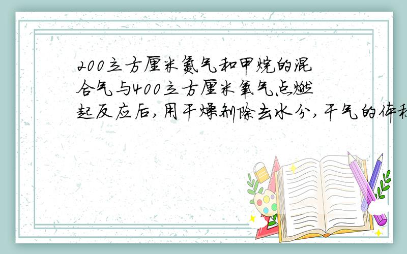 200立方厘米氮气和甲烷的混合气与400立方厘米氧气点燃起反应后,用干燥剂除去水分,干气的体积为500立方厘米.求原来混合气中氮气和甲烷的体积比（各气体体积都是在相同的温度、压力下测