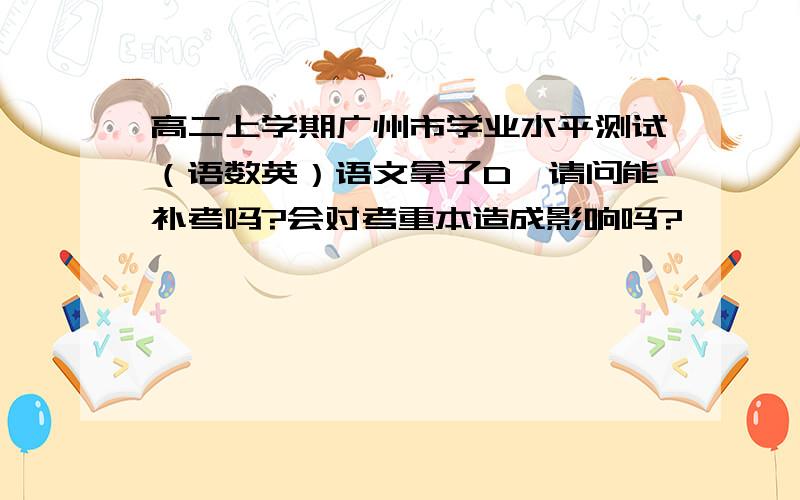 高二上学期广州市学业水平测试（语数英）语文拿了D,请问能补考吗?会对考重本造成影响吗?