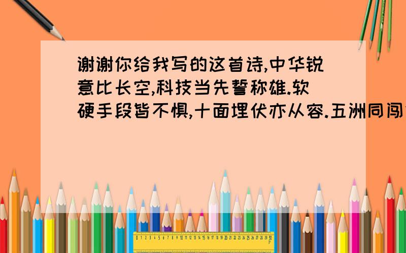 谢谢你给我写的这首诗,中华锐意比长空,科技当先誓称雄.软硬手段皆不惧,十面埋伏亦从容.五洲同闯领万众,年年捷报建奇功.庆赏三军陈酿劲,典藏风雨曙色红