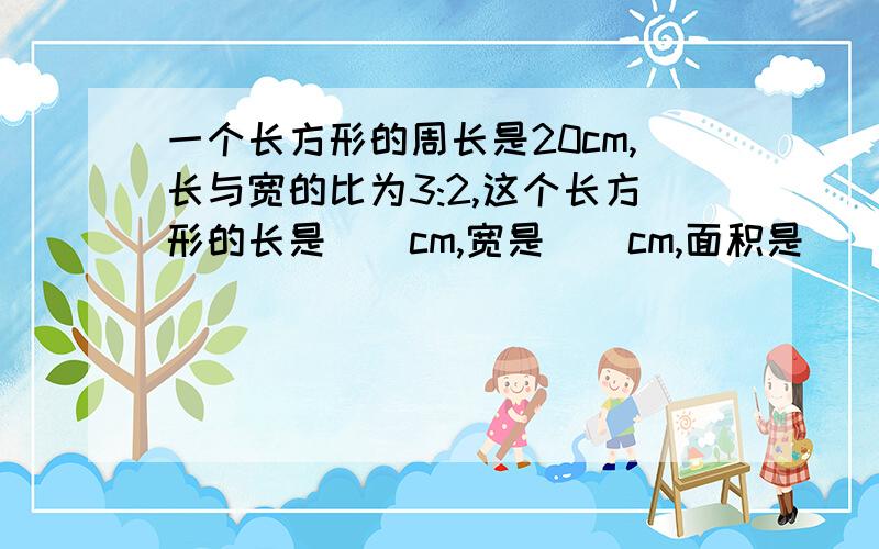 一个长方形的周长是20cm,长与宽的比为3:2,这个长方形的长是（）cm,宽是（）cm,面积是（）平方厘米.