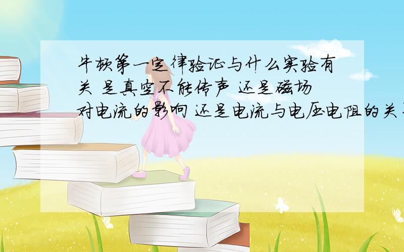 牛顿第一定律验证与什么实验有关 是真空不能传声 还是磁场对电流的影响 还是电流与电压电阻的关系 还是没有