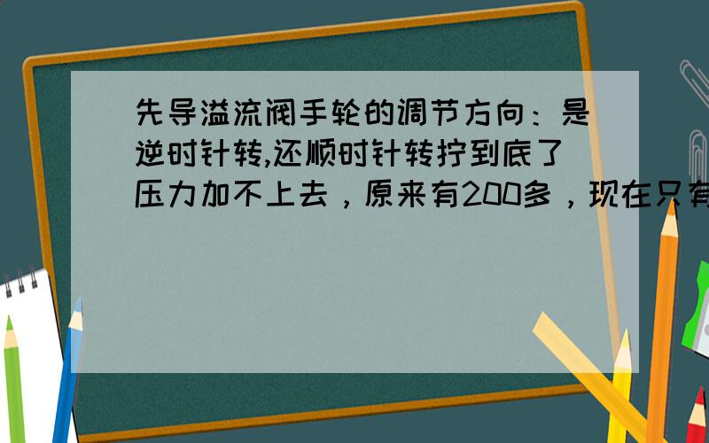 先导溢流阀手轮的调节方向：是逆时针转,还顺时针转拧到底了压力加不上去，原来有200多，现在只有150，是什么原因，