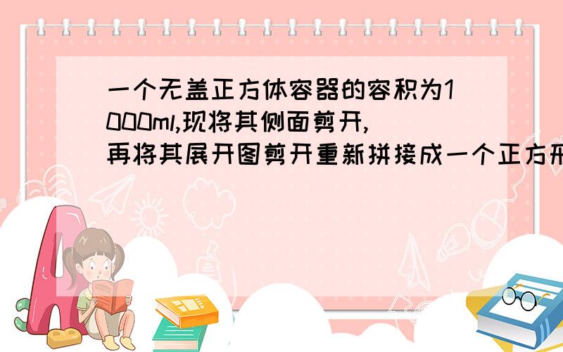 一个无盖正方体容器的容积为1000ml,现将其侧面剪开,再将其展开图剪开重新拼接成一个正方形,求这个正方形的边长.