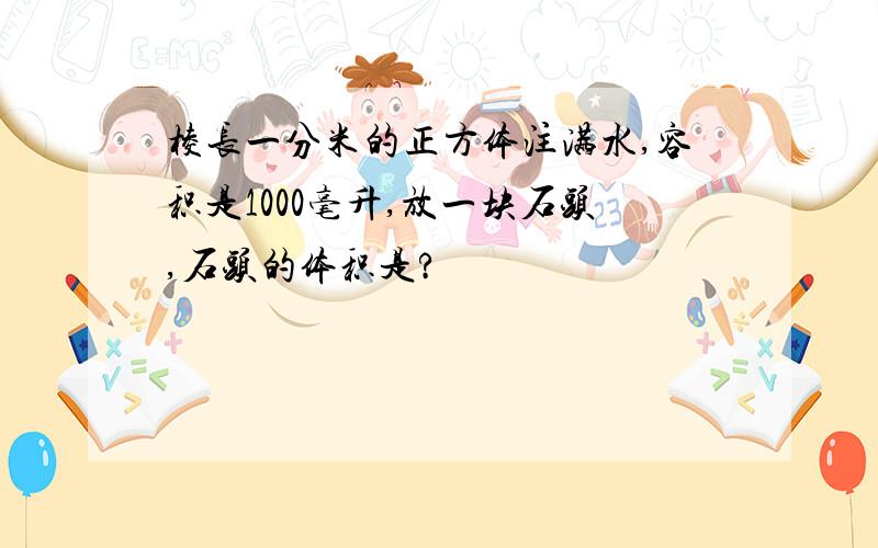 棱长一分米的正方体注满水,容积是1000毫升,放一块石头,石头的体积是?