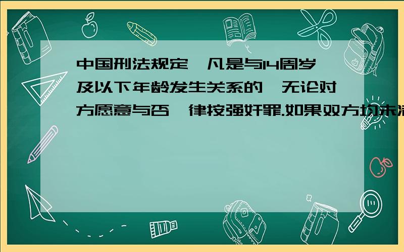 中国刑法规定,凡是与14周岁及以下年龄发生关系的,无论对方愿意与否一律按强奸罪.如果双方均未满14周岁如果双方均未满14周岁应该如何认定?双方均未满14周岁发生性关系是谁强奸谁呢对于