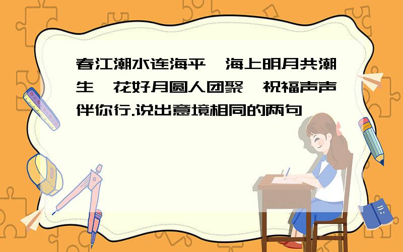 春江潮水连海平,海上明月共潮生,花好月圆人团聚,祝福声声伴你行.说出意境相同的两句