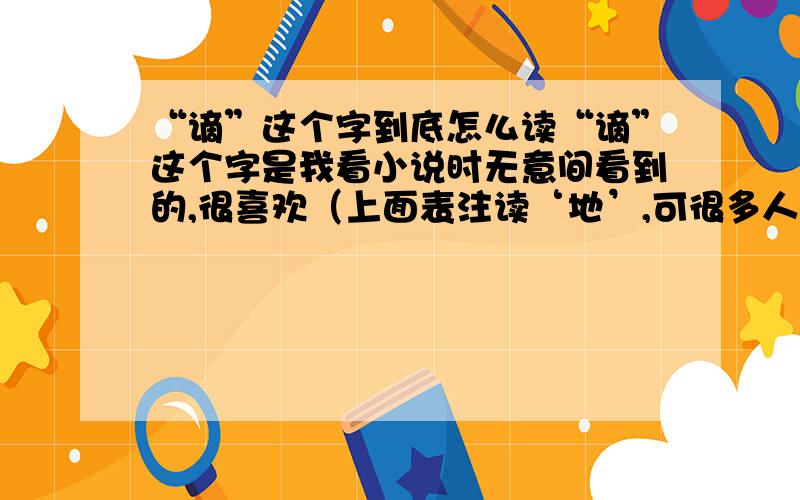 “谪”这个字到底怎么读“谪”这个字是我看小说时无意间看到的,很喜欢（上面表注读‘地’,可很多人都说我读错了,我也查字典也是不能读（地）,很苦恼想问下古文学爱好者到底能不能读