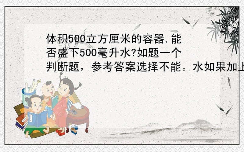 体积500立方厘米的容器,能否盛下500毫升水?如题一个判断题，参考答案选择不能。水如果加上表面张力会怎么样呢？