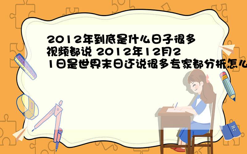 2012年到底是什么日子很多视频都说 2012年12月21日是世界末日还说很多专家都分析怎么怎么的