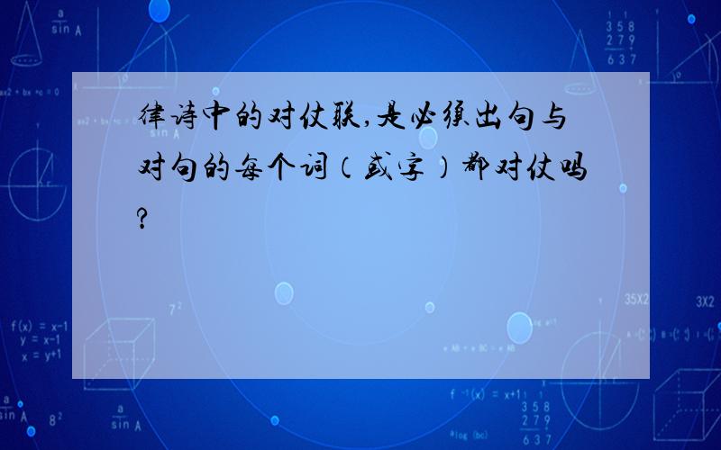 律诗中的对仗联,是必须出句与对句的每个词（或字）都对仗吗?