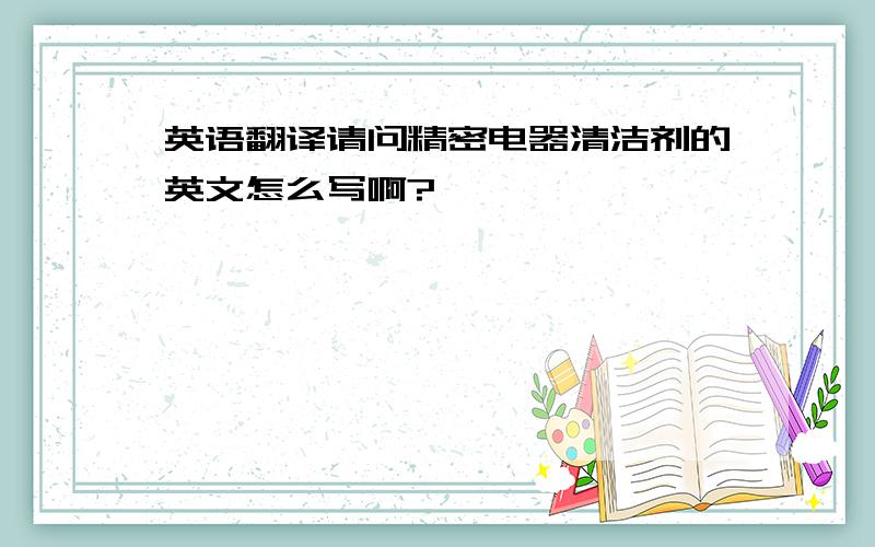 英语翻译请问精密电器清洁剂的英文怎么写啊?