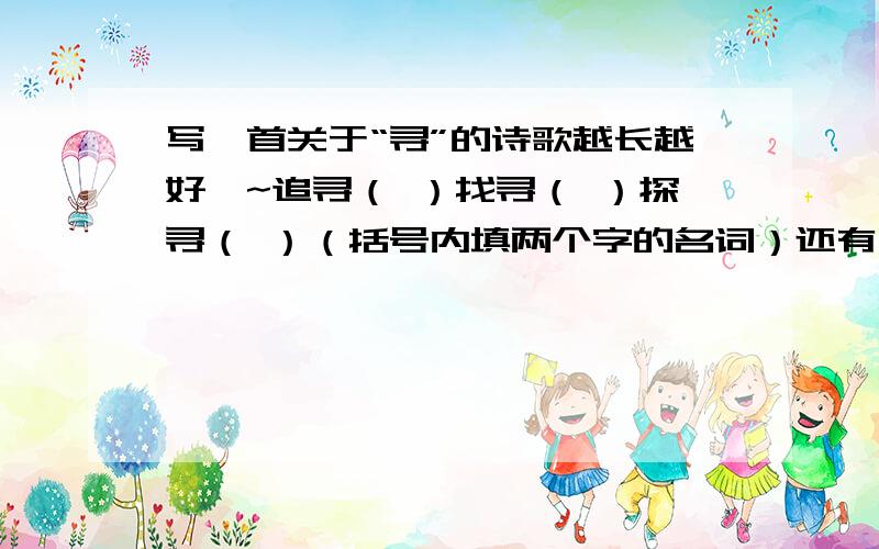 写一首关于“寻”的诗歌越长越好吖~追寻（ ）找寻（ ）探寻（ ）（括号内填两个字的名词）还有什么?