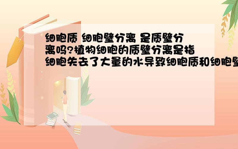 细胞质 细胞壁分离 是质壁分离吗?植物细胞的质壁分离是指细胞失去了大量的水导致细胞质和细胞壁的分离哪一个错了?