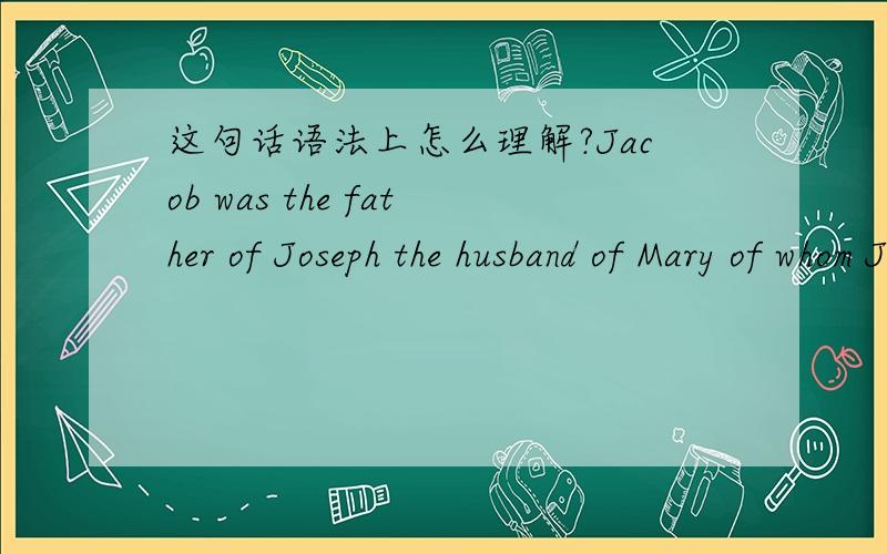 这句话语法上怎么理解?Jacob was the father of Joseph the husband of Mary of whom Jesus was born此句中 whom Jesus was born 显然是 Mary 的定语,但为什么前面要加of?