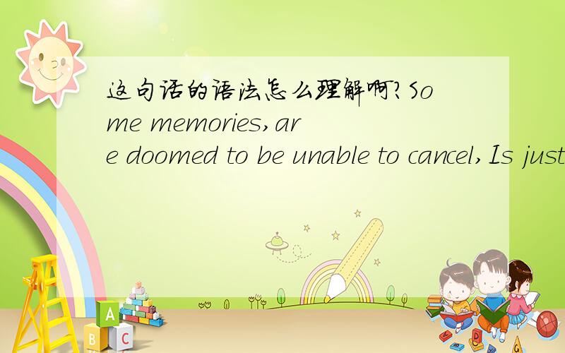 这句话的语法怎么理解啊?Some memories,are doomed to be unable to cancel,Is just like some people,is doomed to be unable to substitute is the same.