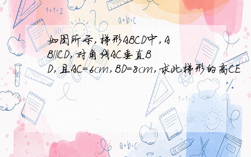 如图所示,梯形ABCD中,AB//CD,对角线AC垂直BD,且AC=6cm,BD=8cm,求此梯形的高CE