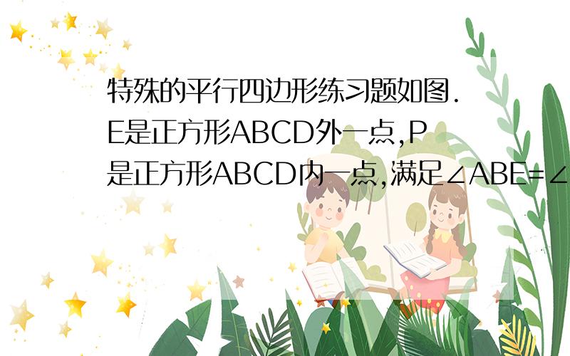 特殊的平行四边形练习题如图.E是正方形ABCD外一点,P是正方形ABCD内一点,满足∠ABE=∠CBP.BE=BP △CPB全等△AEB   PB⊥BE,若PA:PB=1;2 ∠APB=135°,求AP/AE的值