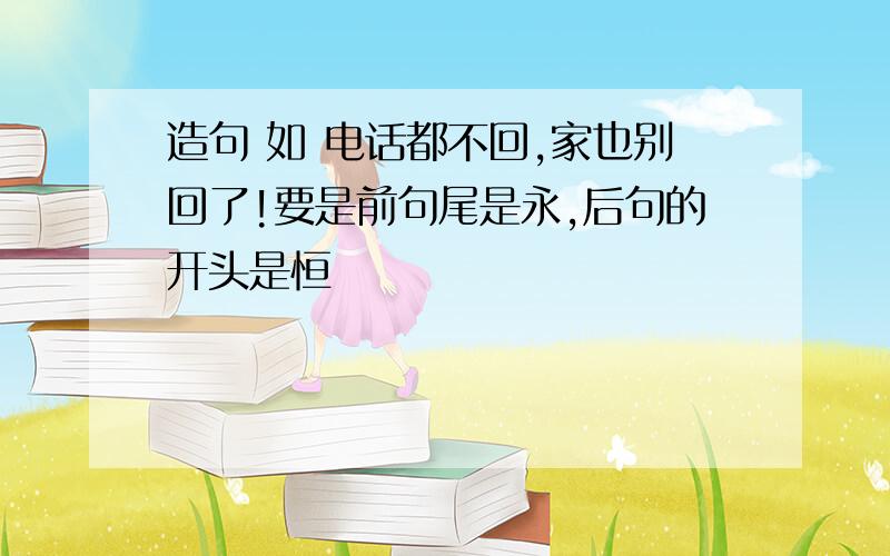 造句 如 电话都不回,家也别回了!要是前句尾是永,后句的开头是恒