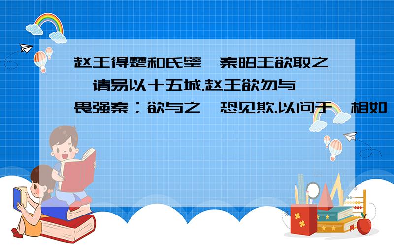 赵王得楚和氏璧,秦昭王欲取之,请易以十五城.赵王欲勿与,畏强秦；欲与之,恐见欺.以问于蔺相如……赵王得楚和氏璧,秦昭王欲取之,请易以十五城.赵王欲勿与,畏强秦；欲与之,恐见欺.以问于