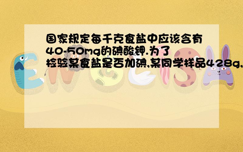 国家规定每千克食盐中应该含有40-50mg的碘酸钾.为了检验某食盐是否加碘,某同学样品428g,设法溶解出其中全部的碘酸钾,将其溶液酸化并加入足量的碘化钾淀粉溶液,溶液呈蓝色,再用0.03mol/L的