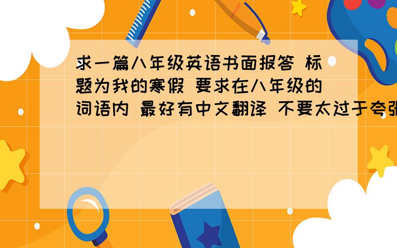 求一篇八年级英语书面报答 标题为我的寒假 要求在八年级的词语内 最好有中文翻译 不要太过于夸张 重谢