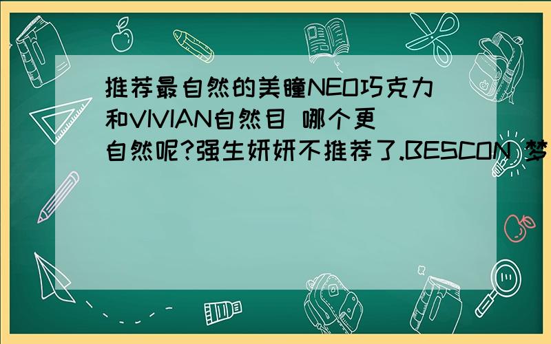 推荐最自然的美瞳NEO巧克力和VIVIAN自然目 哪个更自然呢?强生妍妍不推荐了.BESCON 梦幻五代水晶黑怎样