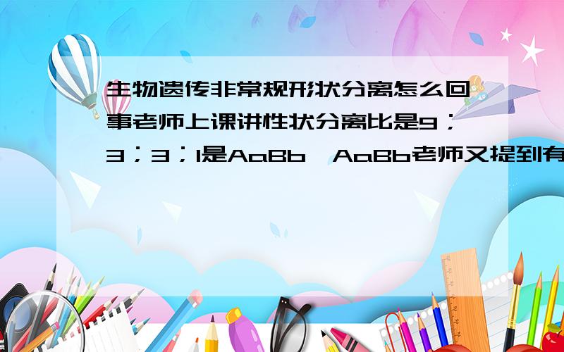 生物遗传非常规形状分离怎么回事老师上课讲性状分离比是9；3；3；1是AaBb*AaBb老师又提到有9:6:19;79;4;312;3:1也是这个形状,因为快下课了,老师没有细讲,补课班,老师上万就走了,没有听明白,ps: