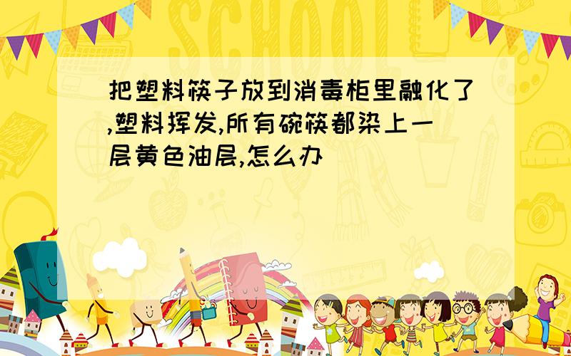 把塑料筷子放到消毒柜里融化了,塑料挥发,所有碗筷都染上一层黄色油层,怎么办